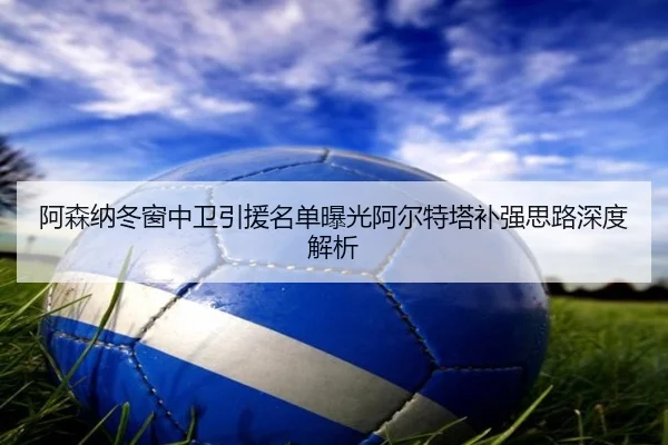 阿森纳冬窗中卫引援名单曝光阿尔特塔补强思路深度解析